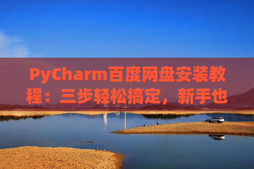 PyCharm百度网盘安装教程：三步轻松搞定，新手也能快速上手